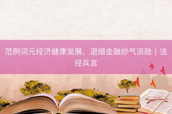 范例词元经济健康发展，退缩金融炒气派险︱法经兵言
