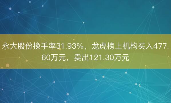 永大股份换手率31.93%，龙虎榜上机构买入477.60万元，卖出121.30万元