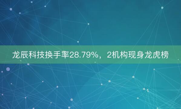 龙辰科技换手率28.79%，2机构现身龙虎榜