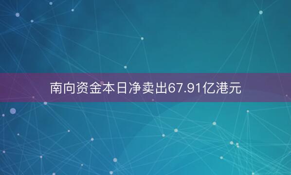 南向资金本日净卖出67.91亿港元