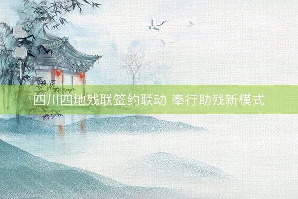 四川四地残联签约联动 奉行助残新模式