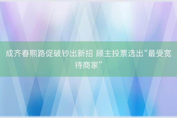 成齐春熙路促破钞出新招 顾主投票选出“最受宽待商家”