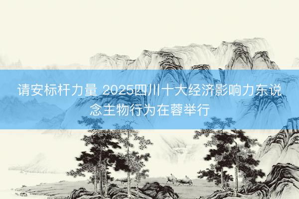 请安标杆力量 2025四川十大经济影响力东说念主物行为在蓉举行