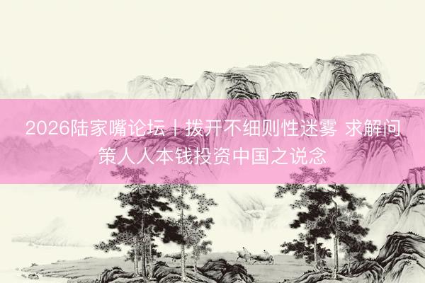 2026陆家嘴论坛丨拨开不细则性迷雾 求解问策人人本钱投资中国之说念
