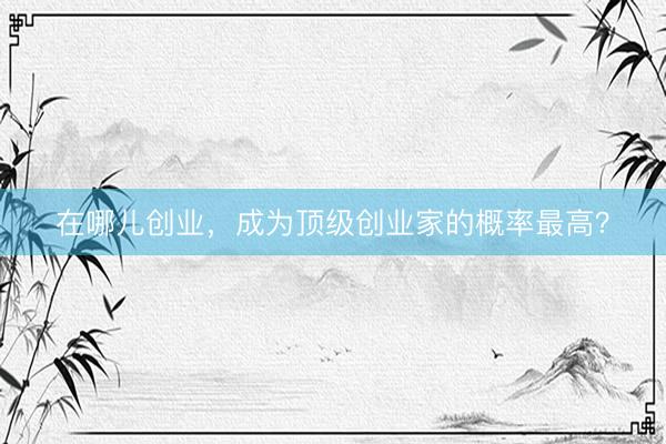 在哪儿创业，成为顶级创业家的概率最高？