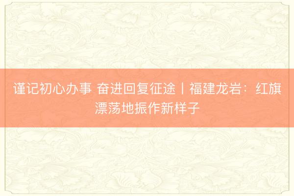 谨记初心办事 奋进回复征途丨福建龙岩：红旗漂荡地振作新样子