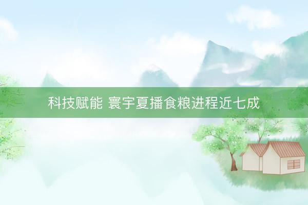 科技赋能 寰宇夏播食粮进程近七成