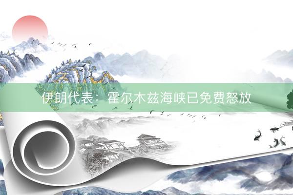 伊朗代表：霍尔木兹海峡已免费怒放