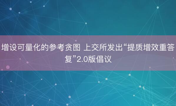 增设可量化的参考贪图 上交所发出“提质增效重答复”2.0版倡议