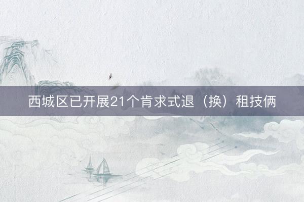 西城区已开展21个肯求式退（换）租技俩