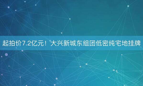 起拍价7.2亿元！大兴新城东组团低密纯宅地挂牌
