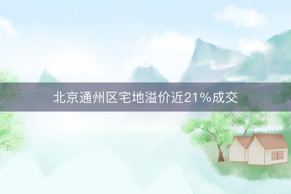 北京通州区宅地溢价近21%成交